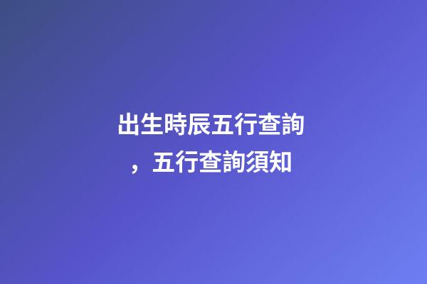 出生時辰五行查詢，五行查詢須知